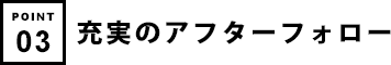 充実のアフターフォロー