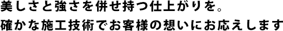 美しさと強さを併せ持つ仕上がりを。確かな施工技術でお客様の想いにお応えします